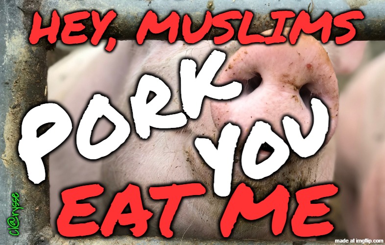 Hey Muslims, PORK YOU -- EAT ME | Hey, Muslims; Pork; You; EAT ME; Cl@rysse | image tagged in muslims pork you,muslims eat me,muslims eat my pork,oink oink muslims | made w/ Imgflip meme maker