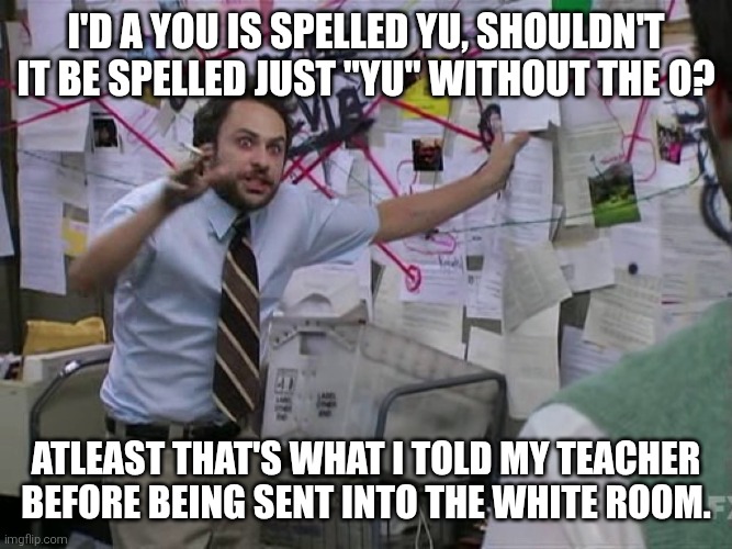 A "you" Theory | I'd a you is spelled YU, shouldn't it be spelled just "YU" without The O? ATLEAST that's what I told My teacher before being sent into the white room. | image tagged in charlie conspiracy always sunny in philidelphia | made w/ Imgflip meme maker