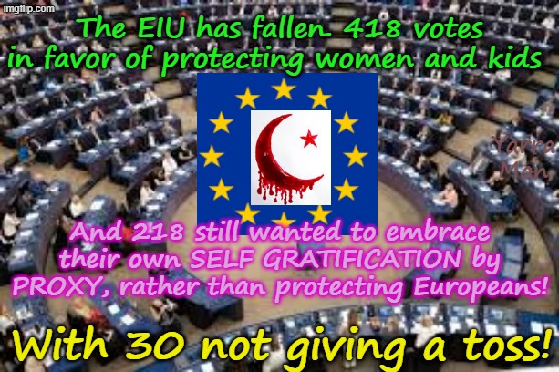 The EIU has fallen, with 418 voting to protect women and kids and 218 preferring their own Self Gratification by Proxy instead! | The EIU has fallen. 418 votes in favor of protecting women and kids; Yarra Man; And 218 still wanted to embrace their own SELF GRATIFICATION by PROXY, rather than protecting Europeans! With 30 not giving a toss! | image tagged in eiu,self gratification by proxy,virtue signalling woke,ultra far left progressives,uik france germany,islamic invasion end | made w/ Imgflip meme maker