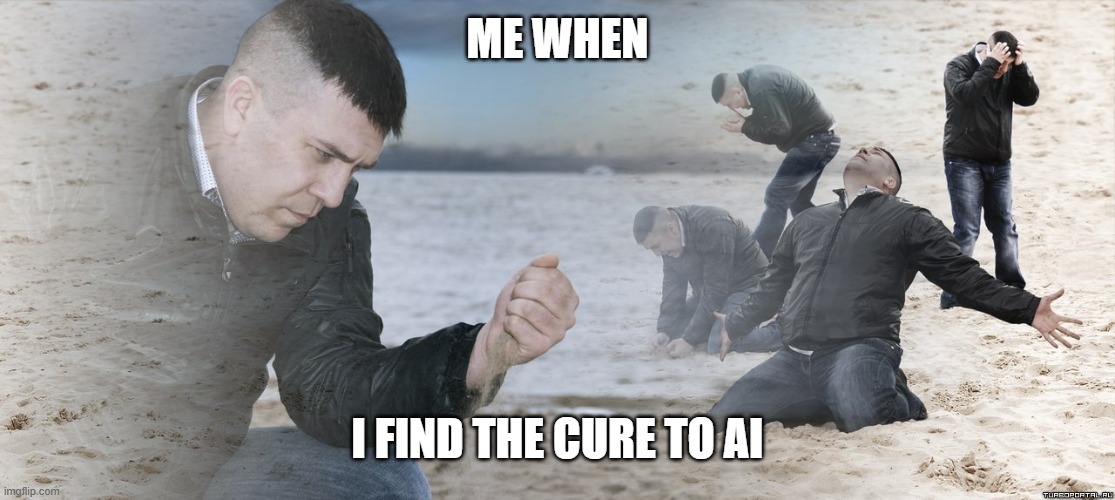 k | me when; i find the cure to AI | image tagged in guy with sand in the hands of despair | made w/ Imgflip meme maker