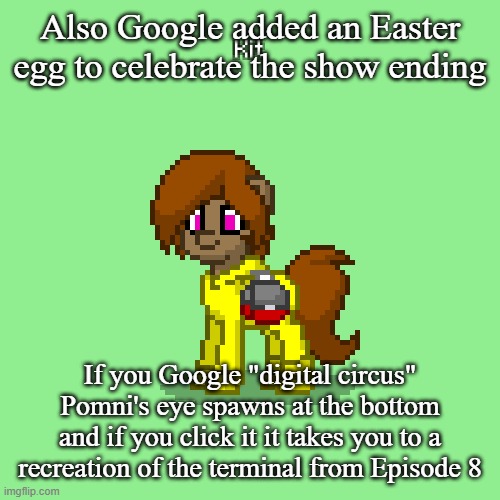 Kit in Pony Town (updated version) | Also Google added an Easter egg to celebrate the show ending; If you Google "digital circus" Pomni's eye spawns at the bottom and if you click it it takes you to a recreation of the terminal from Episode 8 | image tagged in kit in pony town updated version | made w/ Imgflip meme maker