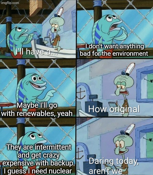 How shall we power our cities? | I don't want anything bad for the environment; Maybe I'll go with renewables, yeah; They are intermittent and get crazy expensive with backup. I guess I need nuclear | image tagged in daring today aren't we squidward | made w/ Imgflip meme maker