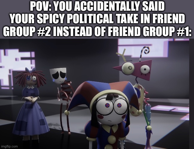 No, it’s not repealing the 19th or something like that. It’s much more tame. | POV: you accidentally said your spicy political take in friend group #2 instead of friend group #1: | image tagged in img_3251 jpeg,politics,tadc,funny,memes,hilarious | made w/ Imgflip meme maker