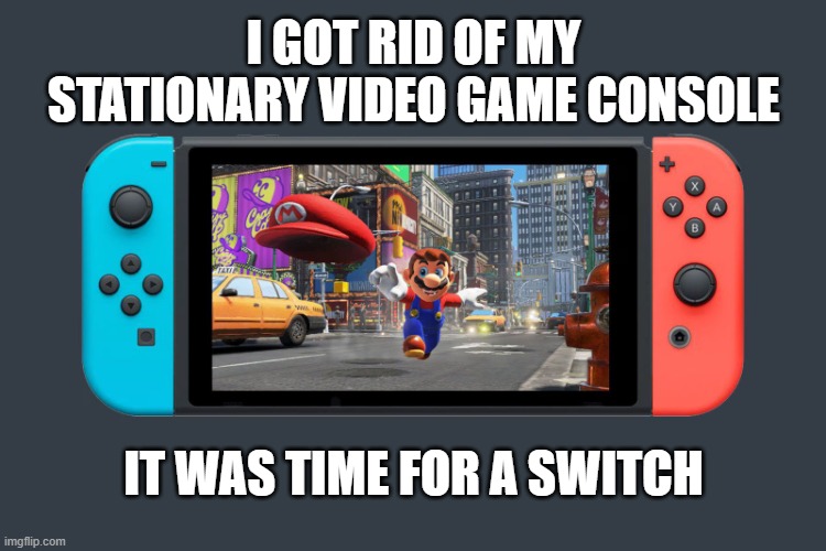 I got rid of my stationary video game console. It was time for a Switch. | I got rid of my stationary video game console; It was time for a switch | image tagged in games,funny,humor,nintendo switch,switch,video games | made w/ Imgflip meme maker