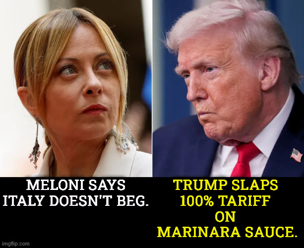 Meloni says Italy doesn't beg. Trump slaps 
100% tariff 
on 
marinara sauce. | image tagged in meloni,italy,proud,trump,oaf,idiot | made w/ Imgflip meme maker