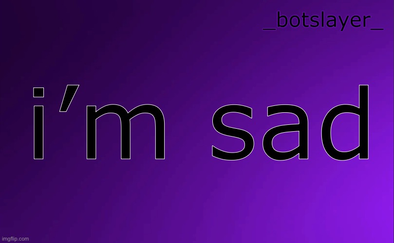 botslayer announcement temp v4 | i’m sad | image tagged in botslayer announcement temp v4 | made w/ Imgflip meme maker