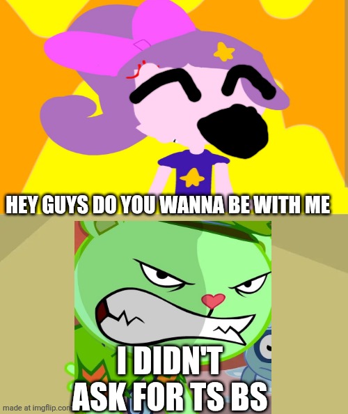 NOT FLIPPY | Hey guys do you wanna be with me; I didn't ask for ts bs | image tagged in not flippy | made w/ Imgflip meme maker