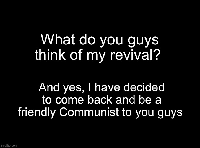 I am a bisexual Communist that likes Femboys | What do you guys think of my revival? And yes, I have decided to come back and be a friendly Communist to you guys | made w/ Imgflip meme maker