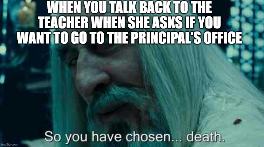 So you have chosen death | when you talk back to the teacher when she asks if you want to go to the principal's office | image tagged in so you have chosen death | made w/ Imgflip meme maker