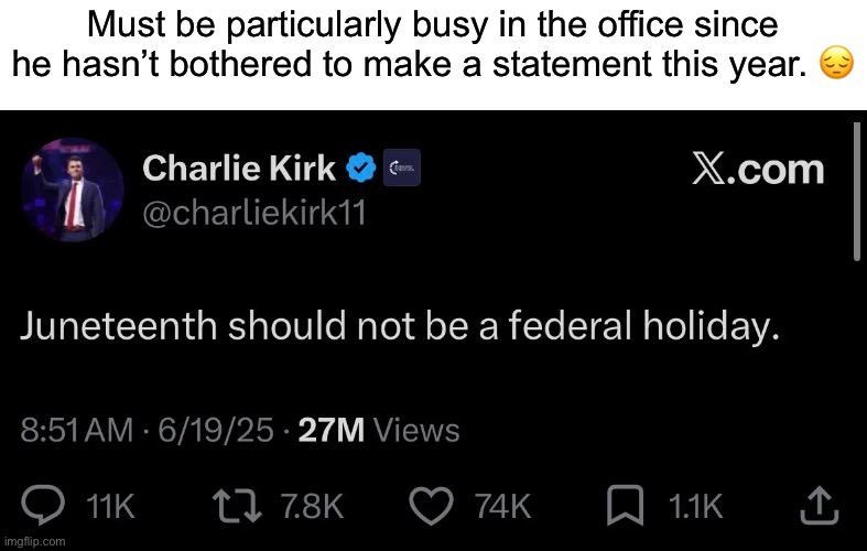 Dude works to much. He should learn to take days off when they’re offered to him. | Must be particularly busy in the office since he hasn’t bothered to make a statement this year. 😔 | image tagged in juneteenth,charlie kirk,racist,tpusa,erika kirk killed her husband with the help of netanyahu | made w/ Imgflip meme maker