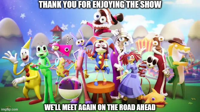 I'm not crying, you are....! | thank you for enjoying the show; we'll meet again on the road ahead | image tagged in the amazing digital circus | made w/ Imgflip meme maker