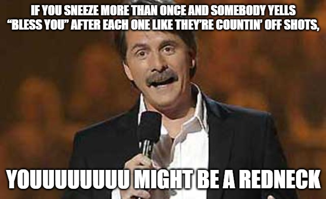 Jeff Foxworthy you might be a redneck | IF YOU SNEEZE MORE THAN ONCE AND SOMEBODY YELLS “BLESS YOU” AFTER EACH ONE LIKE THEY’RE COUNTIN’ OFF SHOTS, YOUUUUUUUU MIGHT BE A REDNECK | image tagged in jeff foxworthy you might be a redneck | made w/ Imgflip meme maker