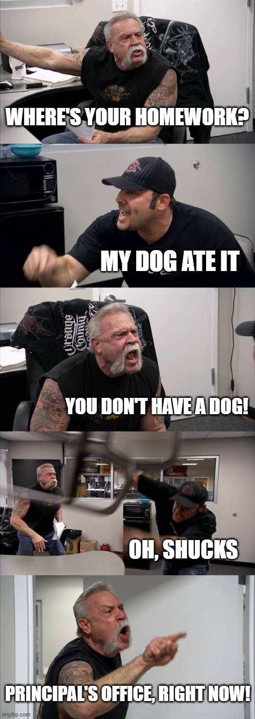 When your teacher personally knows you | where's your homework? my dog ate it; you don't have a dog! oh, shucks; principal's office, right now! | image tagged in memes,american chopper argument | made w/ Imgflip meme maker