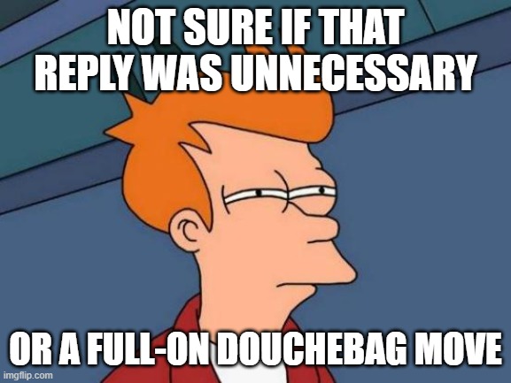 not sure if that reply was unnecessary or a full-on douchebag move | image tagged in memes,futurama fry | made w/ Imgflip meme maker