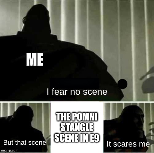 I fear no Man Blank | me; I fear no scene; THe Pomni Stangle scene In e9; But that scene; It scares me | image tagged in i fear no man blank | made w/ Imgflip meme maker