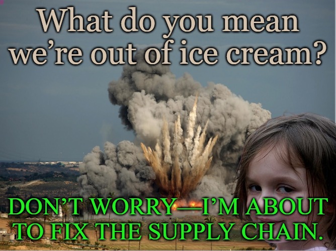 Disaster Girl Explosion | What do you mean we’re out of ice cream? Don’t worry—I’m about to fix the supply chain. | image tagged in disaster girl explosion | made w/ Imgflip meme maker