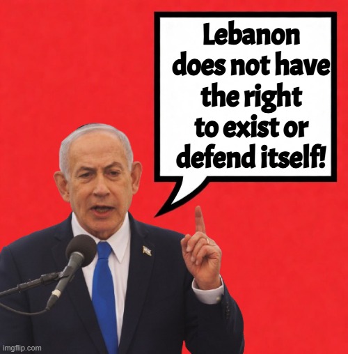 Bibi says | Lebanon does not have the right to exist or defend itself! | image tagged in israel,genocide,iran,syria,beirut,self defense | made w/ Imgflip meme maker