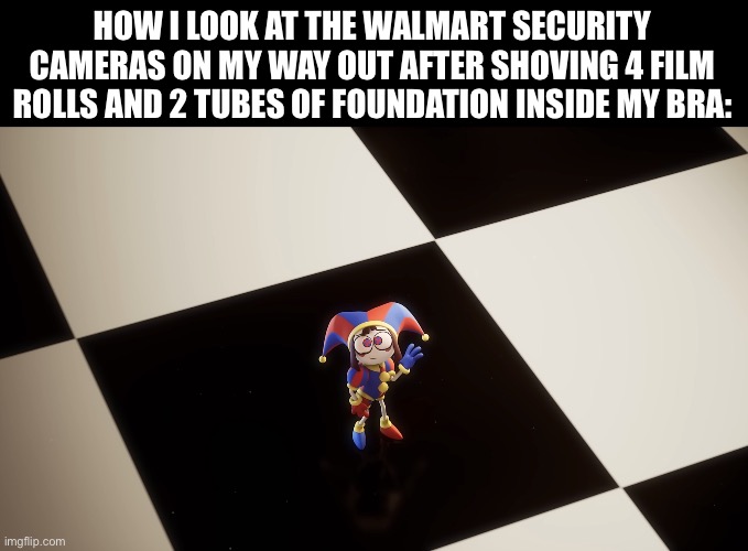 Me asf | How I look at the Walmart security cameras on my way out after shoving 4 film rolls and 2 tubes of foundation inside my bra: | image tagged in img_3266 jpeg,walmart,pomni,funny,tadc,crime | made w/ Imgflip meme maker