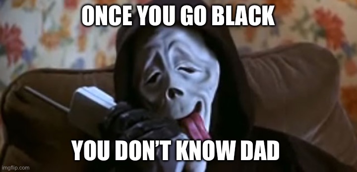 Offensive Joke | Once you go black; You don’t know dad | image tagged in ghostface scary movie,racist,offensive,jokes,racism,funny | made w/ Imgflip meme maker