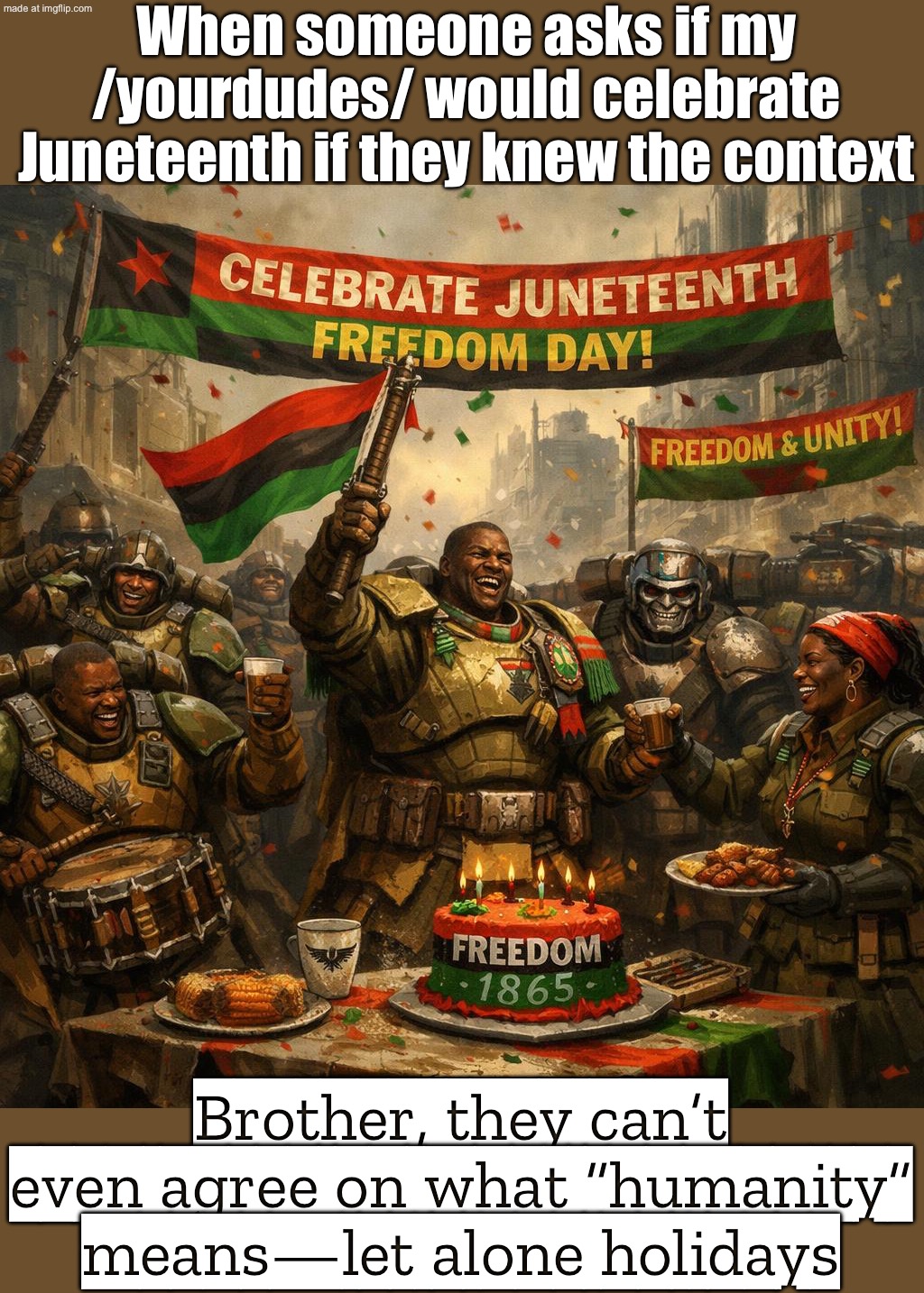 WHEN SOMEONE SAYS "HUMANITY WILL FINALLY KNOW PEACE"; THE IMPERIUM: "ONLY IN DEATH DOES DUTY END" | When someone asks if my /yourdudes/ would celebrate Juneteenth if they knew the context; Brother, they can’t even agree on what “humanity” means—let alone holidays | image tagged in warhammer 40 000,humanity,warhammer,the future,dystopia,holidays | made w/ Imgflip meme maker