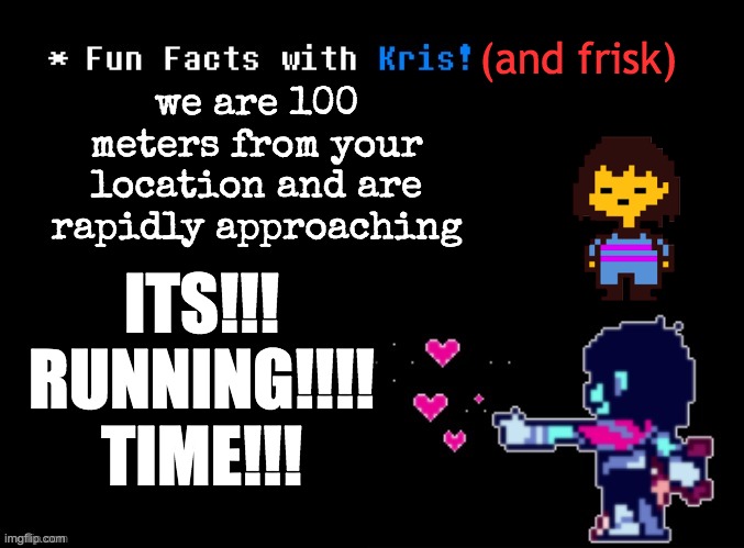 Fun Facts with Kris! | we are 100 meters from your location and are rapidly approaching (and frisk) ITS!!!
RUNNING!!!!
TIME!!! | image tagged in fun facts with kris | made w/ Imgflip meme maker