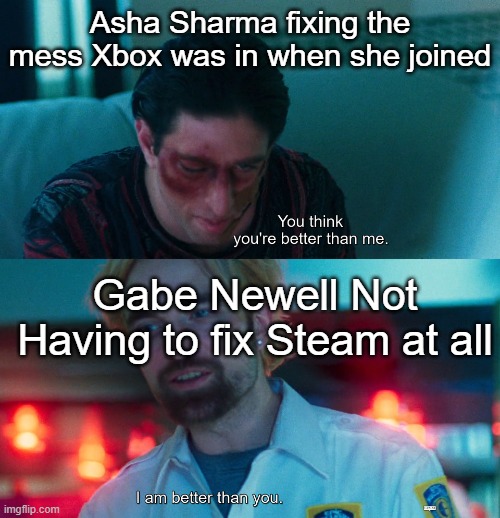 You think you're better than me? I am better than you. | Asha Sharma fixing the mess Xbox was in when she joined; Gabe Newell Not Having to fix Steam at all | image tagged in you think you're better than me i am better than you | made w/ Imgflip meme maker