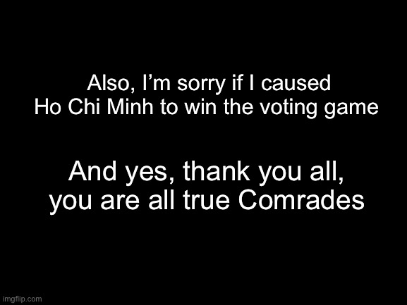 Thank you guys | Also, I’m sorry if I caused Ho Chi Minh to win the voting game; And yes, thank you all, you are all true Comrades | made w/ Imgflip meme maker