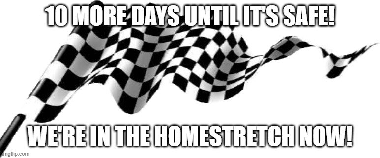 There may be fallout afterwards though... | 10 more days until it's safe! we're in the homestretch now! | image tagged in bandera f1 carrera cuadros ajedrez f1 race flag,memes,celebration,conservatives,christian | made w/ Imgflip meme maker