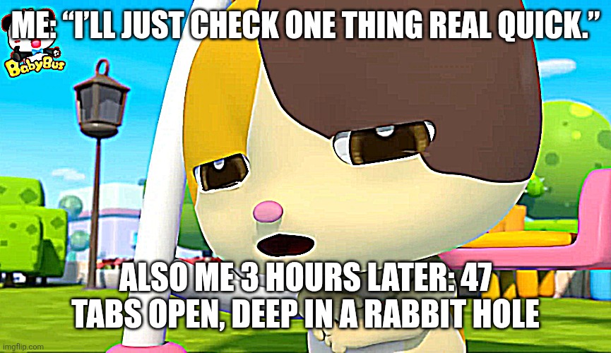 Meme | Me: “I’ll just check one thing real quick.”; Also me 3 hours later: 47 tabs open, deep in a rabbit hole | image tagged in mimi | made w/ Imgflip meme maker