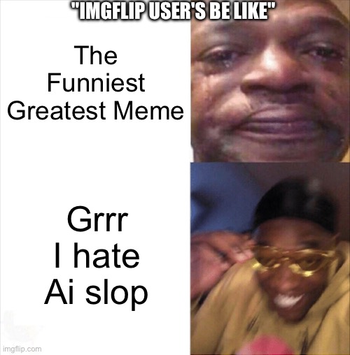 Omg I get You Hate Ai You anti Tech Morons | "Imgflip User's Be Like"; The Funniest Greatest Meme; Grrr I hate Ai slop | image tagged in sad happy,defending ai art,ai art,ai,memes | made w/ Imgflip meme maker
