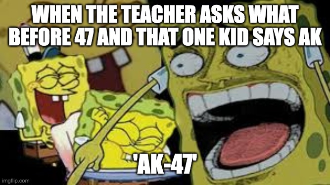 when the teacher asks what before 47 and that one kid says Ak 'ak-47' | image tagged in hysterical spongbob laughter | made w/ Imgflip meme maker