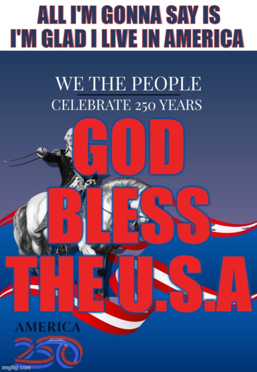 All i'm gonna say is i'm glad i live in america; god bless the u.s.a | image tagged in memes,blank transparent square,we the people celebrate 250 years america 250 | made w/ Imgflip meme maker
