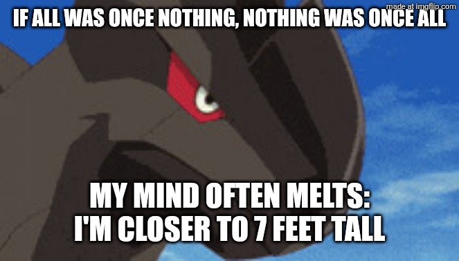 Im closer to 7 feet tall than 6 feet tall | If all was once nothing, nothing was once all; My mind often melts: I'm closer to 7 feet tall | image tagged in zekrom | made w/ Imgflip meme maker