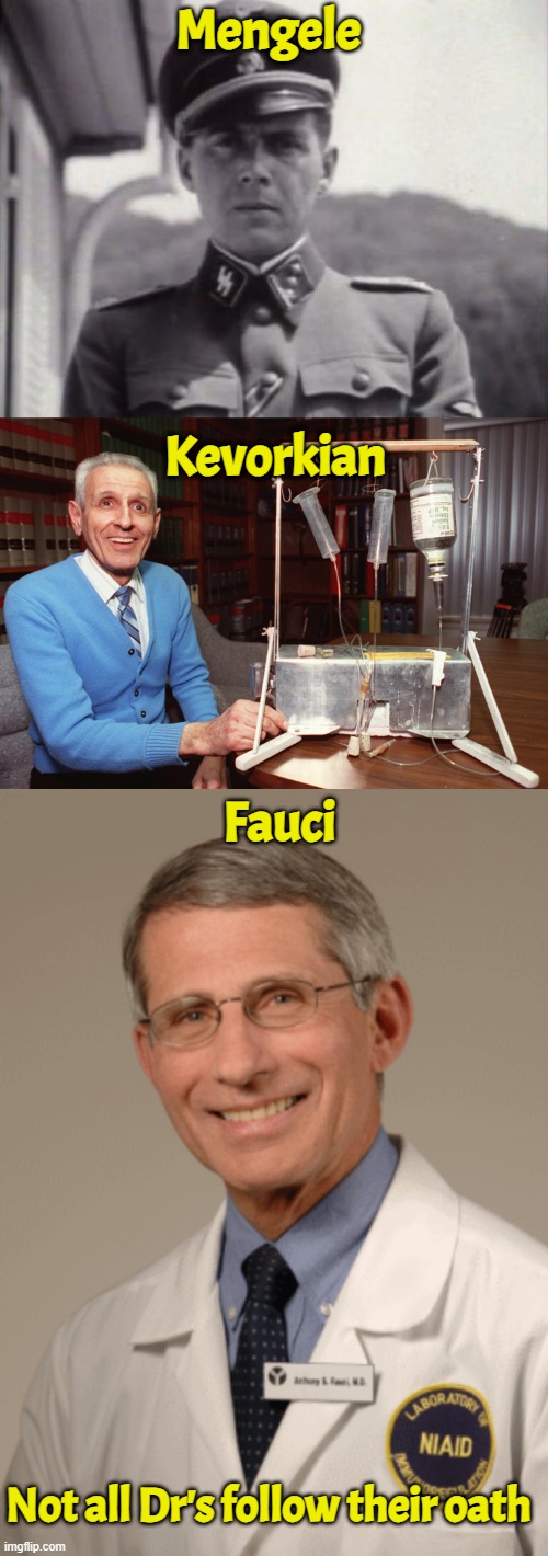 Fauci is responsible for 7,100,000 confirmed deaths 25-40 million unconfirmed | Mengele; Kevorkian; Fauci; Not all Dr's follow their oath | image tagged in dr fauci,genocide,serial killer,pandemic,vaccines,big pharma | made w/ Imgflip meme maker