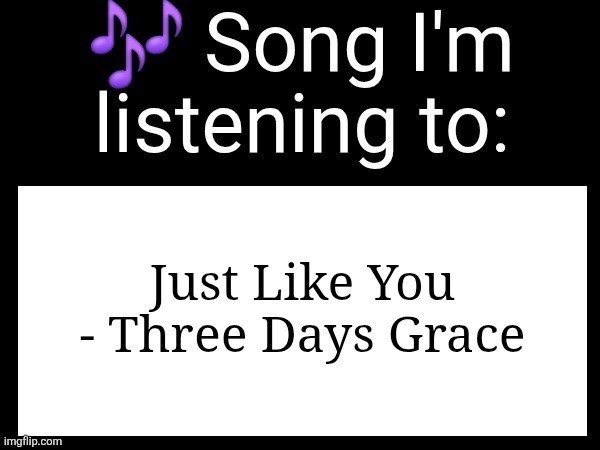 Peak | Just Like You - Three Days Grace | image tagged in use this if u wanna post the song ur currently listening to | made w/ Imgflip meme maker