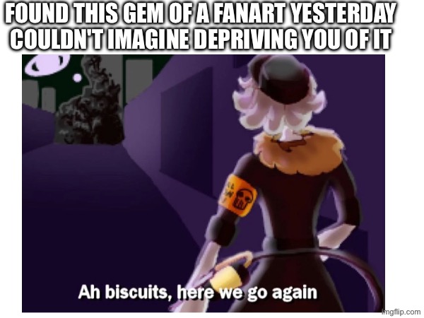 Found this gem of a fanart yesterday
Couldn't imagine depriving you of it | made w/ Imgflip meme maker