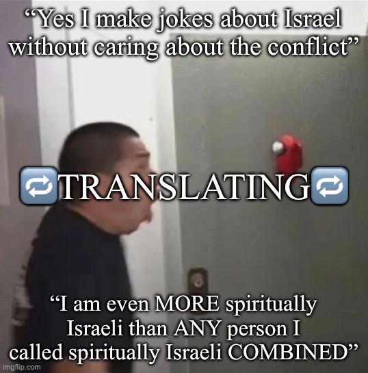 floating among us | “Yes I make jokes about Israel without caring about the conflict”; 🔁Translating🔁; “I am even MORE spiritually Israeli than ANY person I called spiritually Israeli COMBINED” | image tagged in floating among us | made w/ Imgflip meme maker