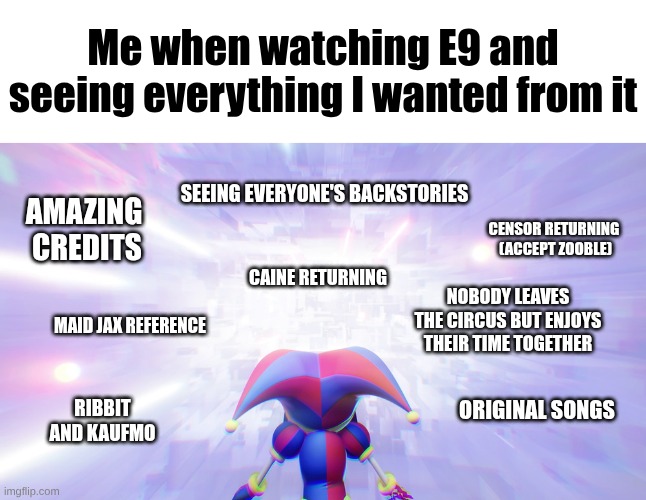 Pomni staring into the void | Me when watching E9 and seeing everything I wanted from it; Seeing everyone's backstories; Amazing  Credits; Censor returning 
(Accept Zooble); Caine Returning; Nobody leaves the Circus but enjoys their time Together; Maid Jax Reference; Original Songs; Ribbit and Kaufmo | image tagged in pomni staring into the void | made w/ Imgflip meme maker