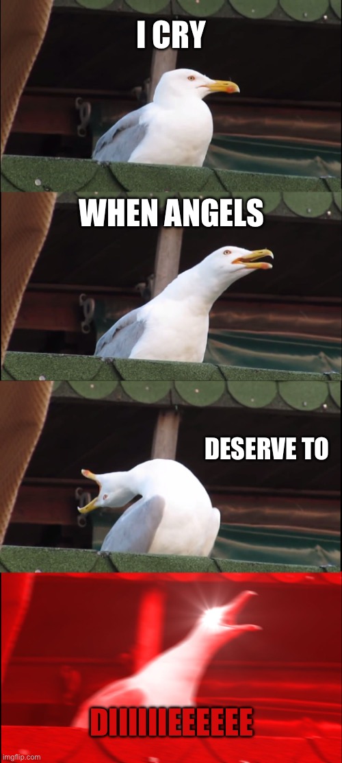 WAKEUP… GRABABRUSHANDPUTALITTLEMAKEUP | I CRY; WHEN ANGELS; DESERVE TO; DIIIIIIEEEEEE | image tagged in inhaling seagull,system of a down,chop suey,song lyrics | made w/ Imgflip meme maker