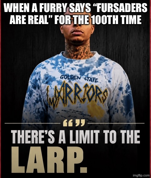 there's a limit to the larp | When a furry says “fursaders are real” for the 100th time | image tagged in there's a limit to the larp | made w/ Imgflip meme maker