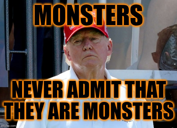 Monsters Never EVER Admit That They Are Monsters - Not Even To Themselves | Monsters; never admit that they are monsters | image tagged in memes,monsters,impeach trump,trump is a monster,lock him up,maga | made w/ Imgflip meme maker
