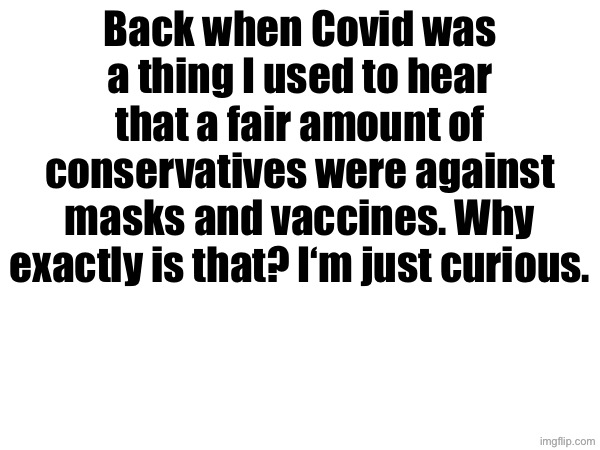 Explain to me please | Back when Covid was a thing I used to hear that a fair amount of conservatives were against masks and vaccines. Why exactly is that? I‘m just curious. | made w/ Imgflip meme maker