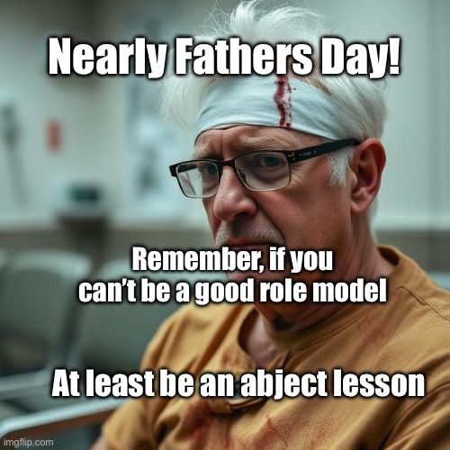 Abject Lesson | Nearly Fathers Day! Remember, if you can’t be a good role model; At least be an abject lesson | image tagged in img_9743 jpeg,accident,emergency,injuries | made w/ Imgflip meme maker