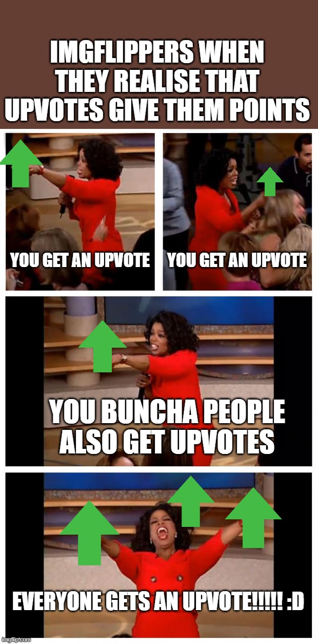 fun fact: downvoting also gives u points >:) | imgflippers when they realise that upvotes give them points; you get an upvote; you get an upvote; you buncha people also get upvotes; EVERYONE GETS an UPVOTE!!!!! :D | image tagged in memes,oprah you get a car everybody gets a car | made w/ Imgflip meme maker