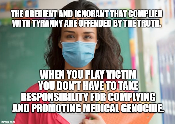 teacher in mask | The obedient and ignorant that complied with tyranny are offended by the truth. When you play victim you don't have to take responsibility For complying and promoting medical genocide. | image tagged in teacher in mask | made w/ Imgflip meme maker