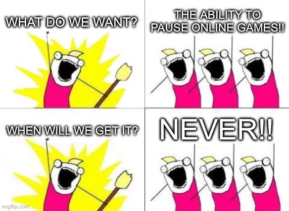 We all want it, but it wont happen | WHAT DO WE WANT? THE ABILITY TO PAUSE ONLINE GAMES!! NEVER!! WHEN WILL WE GET IT? | image tagged in memes,what do we want,funny,online gaming | made w/ Imgflip meme maker