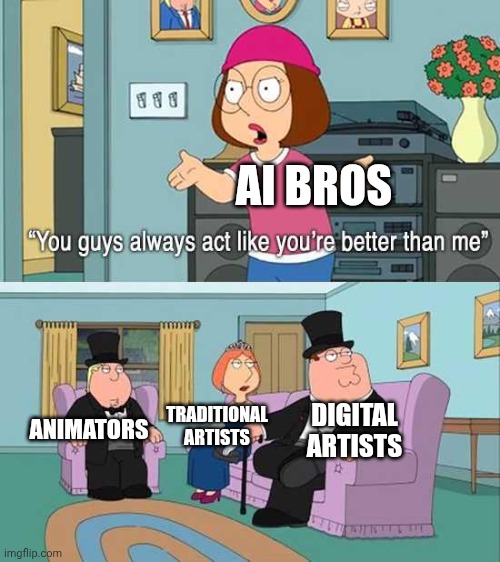 It's because we are | AI Bros; Digital artists; Traditional artists; Animators | image tagged in you guys always act like you're better than me,ai,ai slop,ai art | made w/ Imgflip meme maker