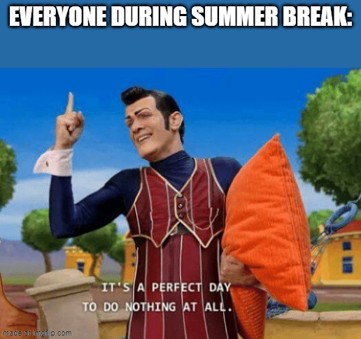 It's a perfect day to do nothing at all | everyone during summer break: | image tagged in it's a perfect day to do nothing at all | made w/ Imgflip meme maker