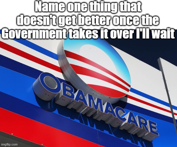 Name one thing that doesn't get better once the Government takes it over I'll wait | made w/ Imgflip meme maker