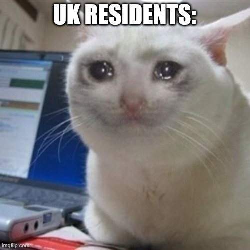 uk residents: | image tagged in crying cat | made w/ Imgflip meme maker